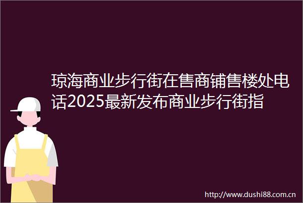 琼海商业步行街在售商铺售楼处电话2025最新发布商业步行街指定网站→房价→地址→户型→容积率