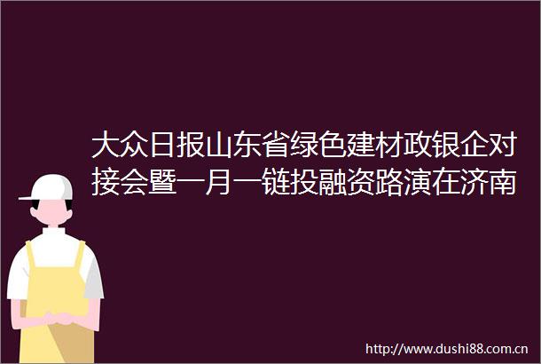 大众日报山东省绿色建材政银企对接会暨一月一链投融资路演在济南举办
