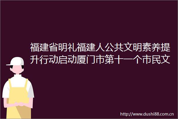 福建省明礼福建人公共文明素养提升行动启动厦门市第十一个市民文明行为示范月活动同步开展