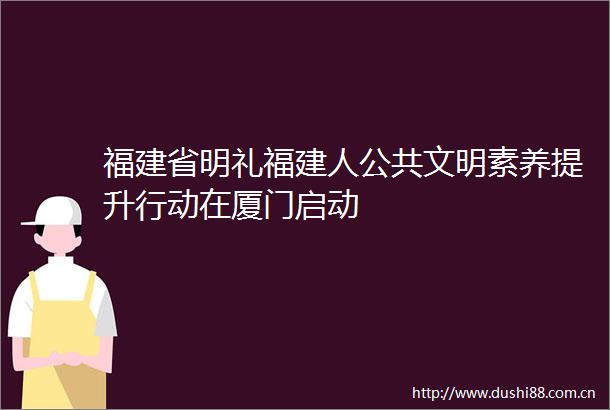 福建省明礼福建人公共文明素养提升行动在厦门启动