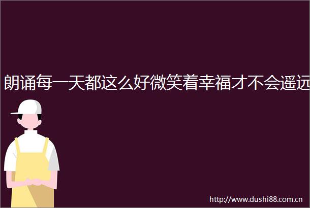 朗诵每一天都这么好微笑着幸福才不会遥远