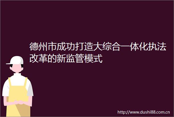 德州市成功打造大综合一体化改革的新监管模式