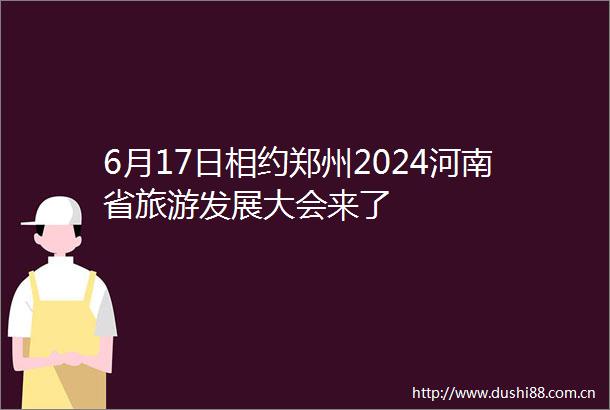 6月17日相约郑州2024河南省旅游发展大会来了