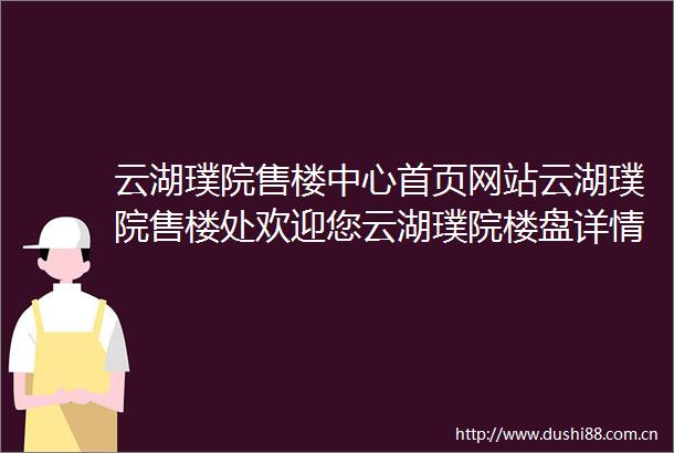 云湖璞院售楼中心首页网站云湖璞院售楼处欢迎您云湖璞院楼盘详情价格户型