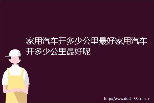 家用汽车开多少公里最好家用汽车开多少公里最好呢