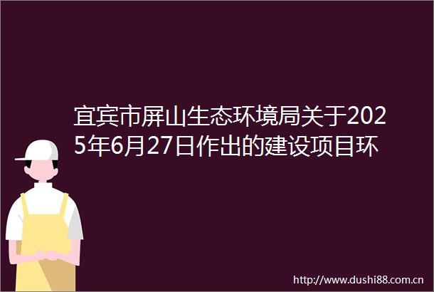 宜宾市屏山生态环境局关于2025年6月27日作出的建设项目环境影响评价文件审批决定的公告