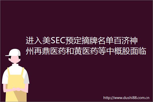 进入美SEC预定摘牌名单百济神州再鼎医药和黄医药等中概股面临退市风险相关企业紧急回应