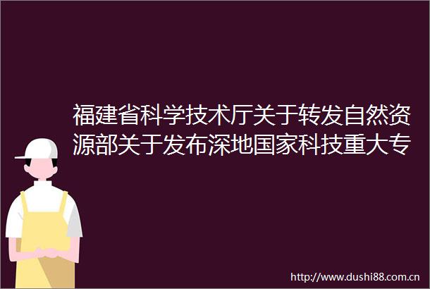 福建省科学技术厅关于转发自然资源部关于发布深地科技重大专项2025年度公开项目申报指南的通知