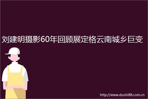 刘建明摄影60年回顾展定格云南城乡巨变