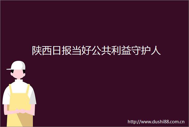 陕西日报当好公共守护人
