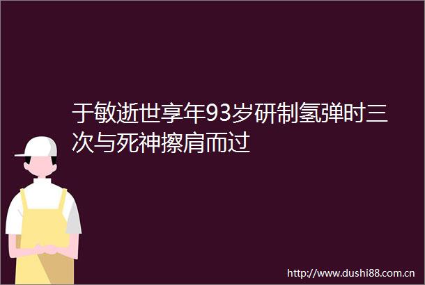 于敏逝世享年93岁研制氢弹时三次与死神擦肩而过