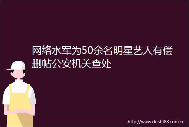网络水军为50余名明星艺人有偿删帖机关查处