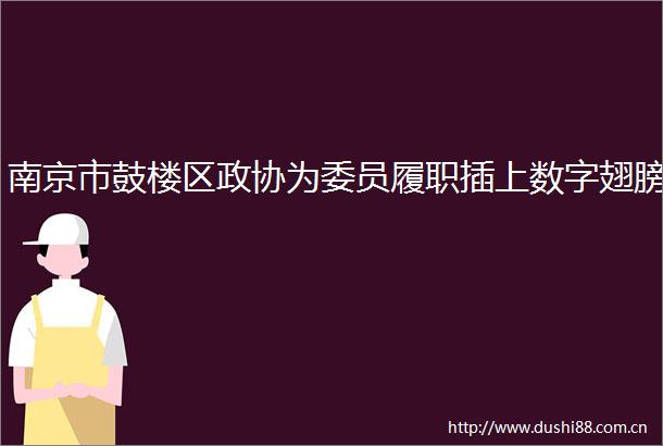 南京市鼓楼区政协为委员履职插上数字翅膀