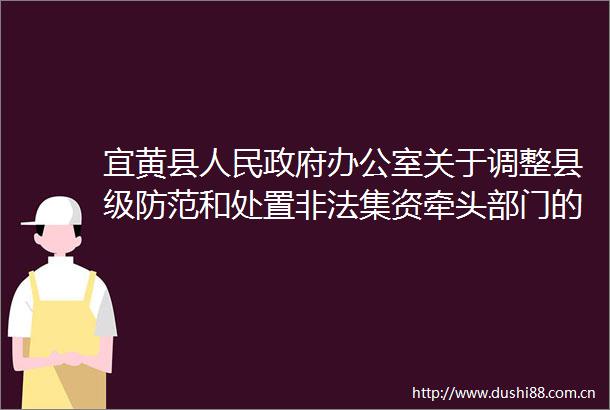 宜黄县办公室关于调整县级防范和处置集资牵头部门的公告