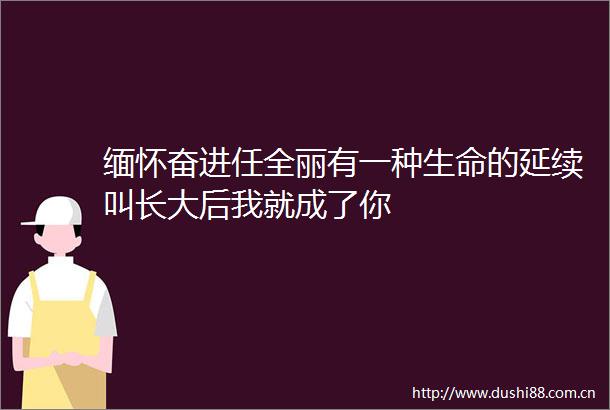 缅怀奋进任全丽有一种生命的延续叫长大后我就成了你