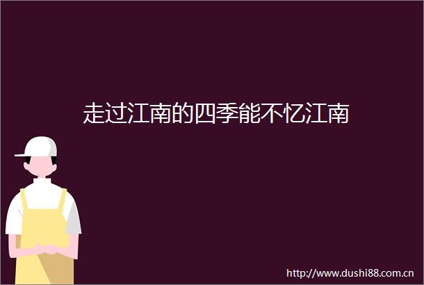 走过江南的四季能不忆江南