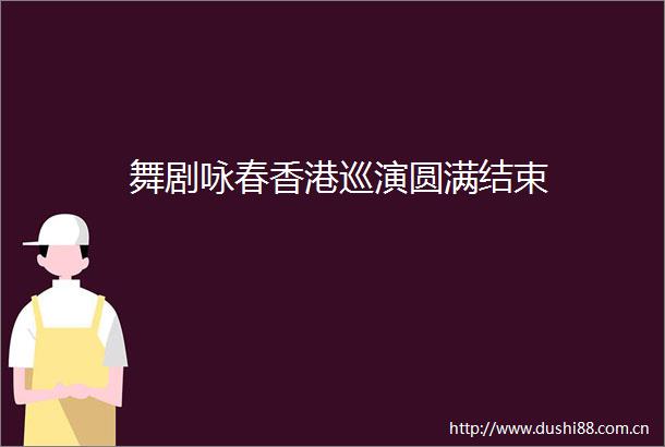 舞剧咏春香港巡演圆满结束