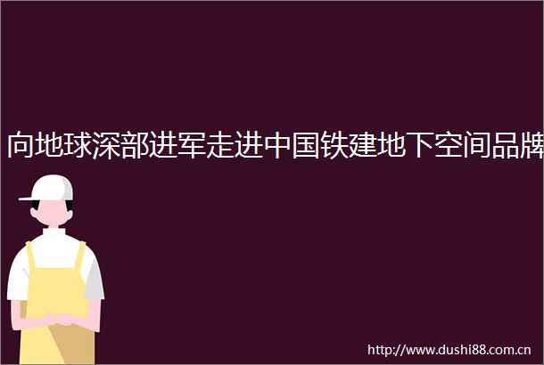 向地球深部进军走进铁建地下空间品牌