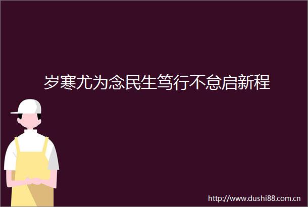 岁寒尤为念民生笃行不怠启新程