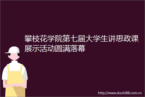 攀枝花学院第七届大学生讲思政课展示活动圆满落幕