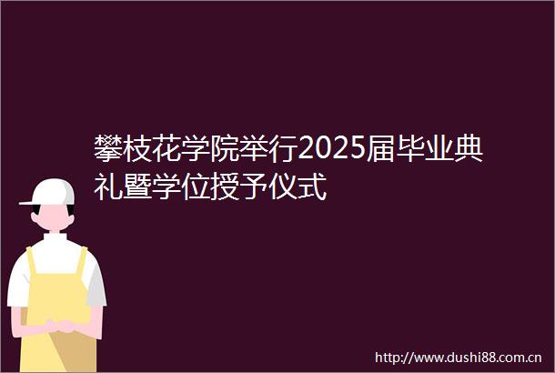 攀枝花学院举行2025届毕业典礼暨学位授予仪式