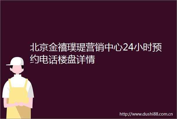 北京金禧璞瑅营销中心24小时预约电话楼盘详情
