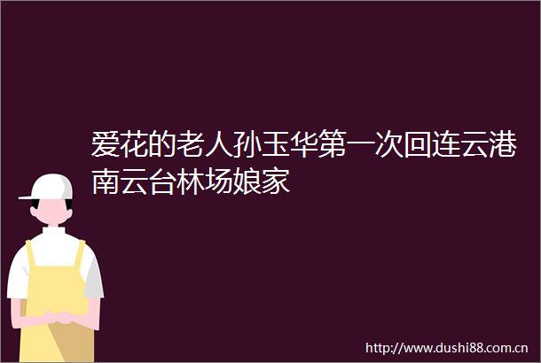 爱花的老人孙玉华第一次回连云港南云台林场娘家