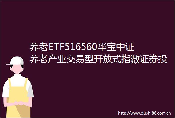 养老ETF516560华宝中证养老产业交易型开放式指数证券投资基金招募说明书更新