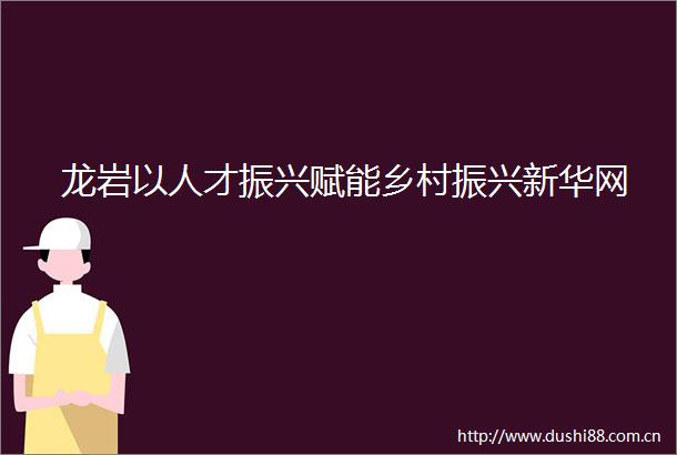 龙岩以人才振兴赋能乡村振兴新华网
