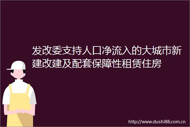 发改委支持人口净流入的大城市新建改建及配套保障性租赁住房