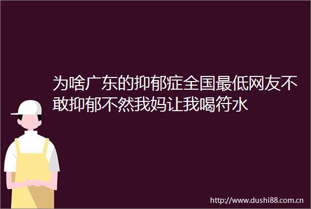 为啥广东的抑郁症全国最低网友不敢抑郁不然我妈让我喝符水