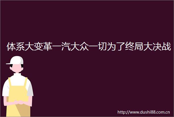 体系大变革一汽大众一切为了终局大决战