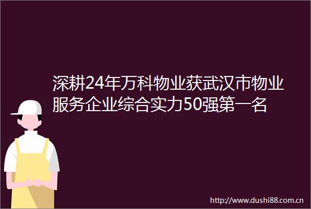 深耕24年万科物业获武汉市物业服务企业综合实力50强第一名