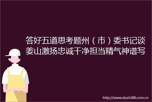 答好五道思考题州（市）委书记谈姜山激扬忠诚干净担当精气神谱写固边稳边兴边新篇章