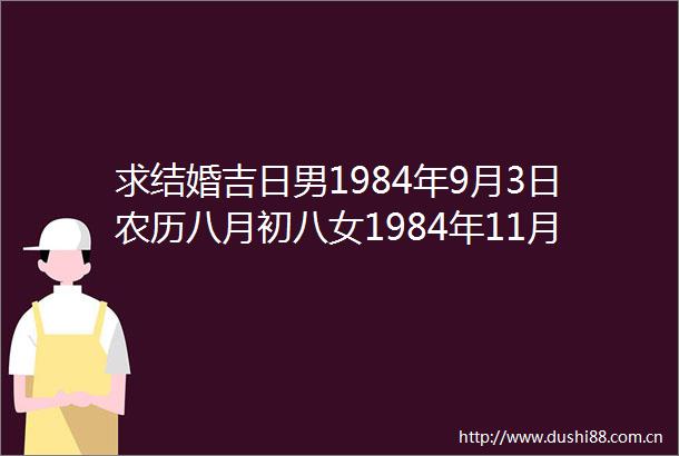 求结婚吉日男1984年9月3日农历八月初八女1984年11月
