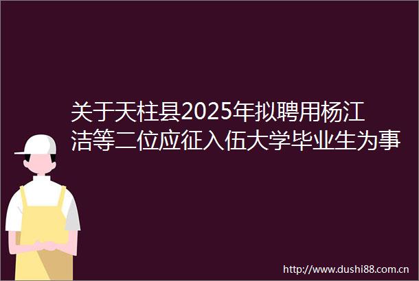 关于天柱县2025年拟聘用杨江洁等二位应征入伍大学毕业生为事业单位工作人员的公示