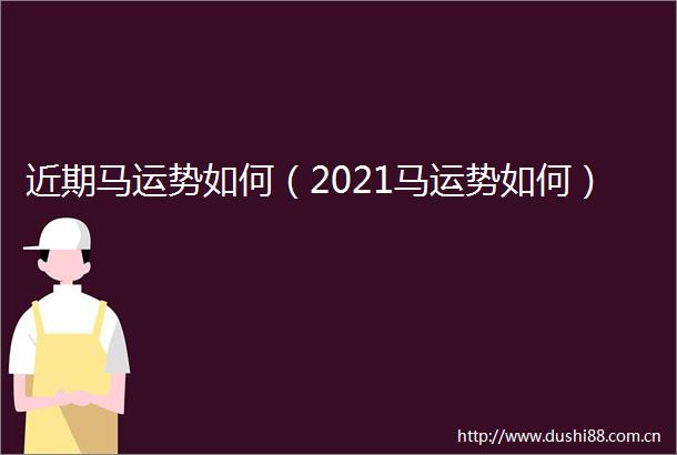 近期马运势如何（2021马运势如何）