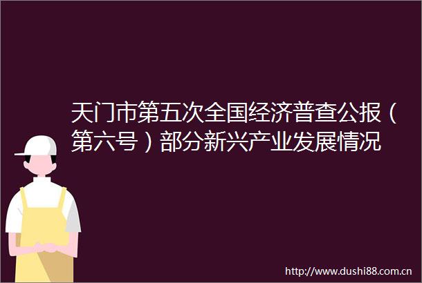 天门市第五次全国经济普查公报（第六号）部分新兴产业发展情况