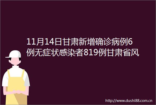 11月14日甘肃新增确诊病例6例无症状感染者819例甘肃省风险区汇总（截止11月15日15时）