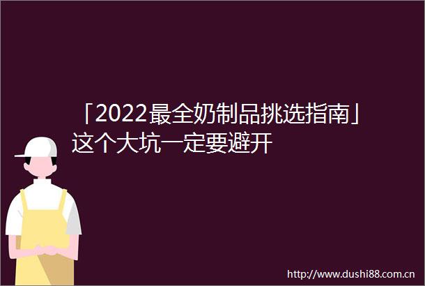 「2022最全奶制品挑选指南」这个大坑一定要避开