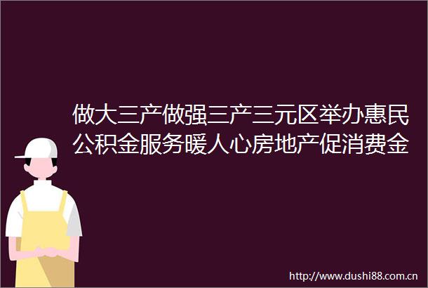 做大三产做强三产三元区举办惠民公积金服务暖人心房地产促消费金融政策宣讲活动