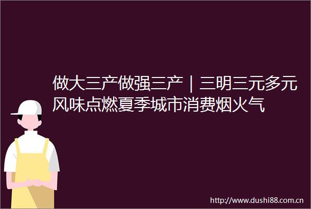 做大三产做强三产｜三明三元多元风味点燃夏季城市消费烟火气
