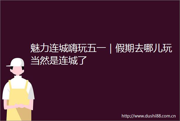 魅力连城嗨玩五一｜假期去哪儿玩当然是连城了