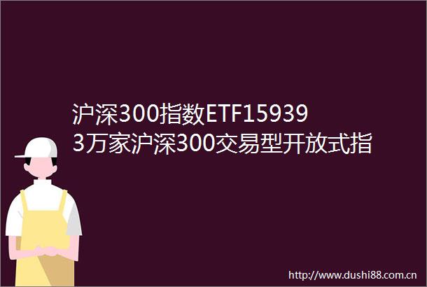 沪深300指数ETF159393万家沪深300交易型开放式指数证券投资基金上市交易提示性公告
