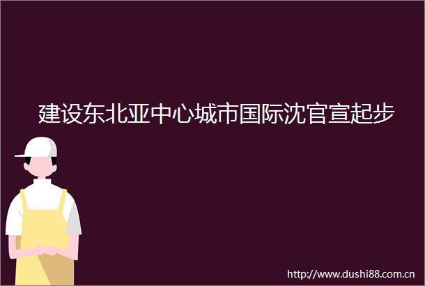 建设东北亚中心城市国际沈官宣起步