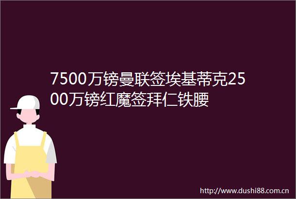 7500万镑曼联签埃基蒂克2500万镑红魔签拜仁铁腰