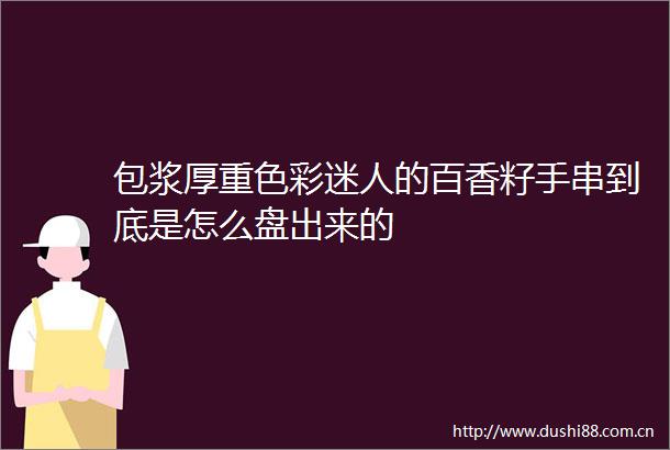 包浆厚重色彩迷人的百香籽手串到底是怎么盘出来的