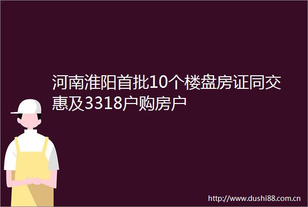 河南淮阳首批10个楼盘房证同交惠及3318户购房户