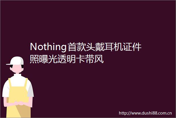 Nothing首款头戴耳机证件照透明卡带风
