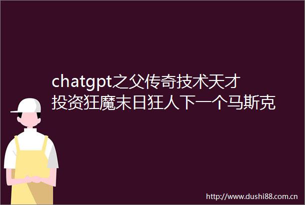 chatgpt之父传奇技术天才投资狂魔末日狂人下一个马斯克